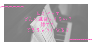 耳コピってどうやったらできるようになるの？誰にでもできる？